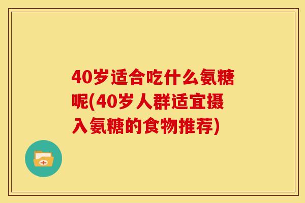 40岁适合吃什么氨糖呢(40岁人群适宜摄入氨糖的食物推荐)