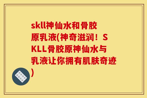skll神仙水和骨胶原乳液(神奇滋润!SKLL骨胶原神仙水与乳液让你拥有奇迹) skll神仙水和骨胶原乳液(神奇滋润!SKLL骨胶原神仙水与乳液让你拥有奇迹)