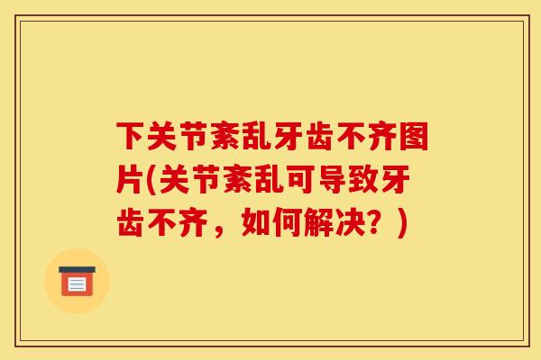 下关节紊乱牙齿不齐图片(关节紊乱可导致牙齿不齐，如何解决？)