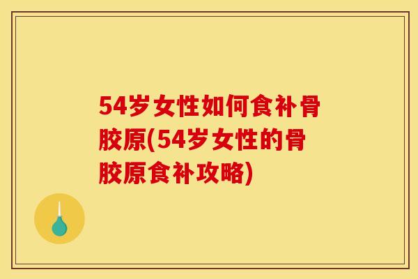 54岁女性如何食补骨胶原(54岁女性的骨胶原食补攻略)