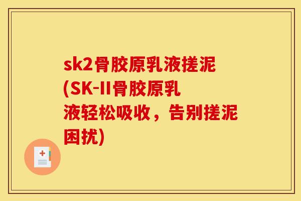 sk2骨胶原乳液搓泥(SK-II骨胶原乳液轻松吸收，告别搓泥困扰)