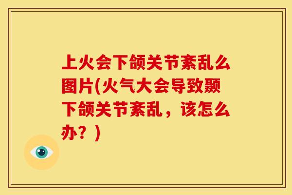 上火会下颌关节紊乱么图片(火气大会导致颞下颌关节紊乱，该怎么办？)