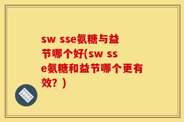 sw sse氨糖与益节哪个好(sw sse氨糖和益节哪个更有效？)