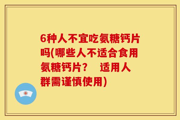 6种人不宜吃氨糖钙片吗(哪些人不适合食用氨糖钙片？  适用人群需谨慎使用)