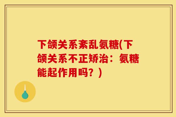 下颌关系紊乱氨糖(下颌关系不正矫:氨糖能起作用吗?) 下颌关系紊乱氨糖(下颌关系不正矫:氨糖能起作用吗?)