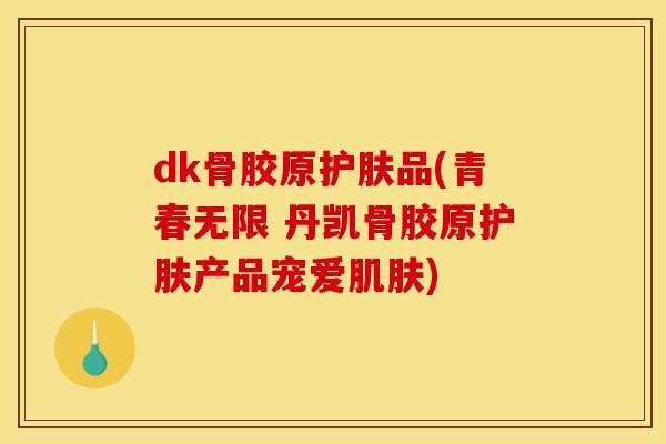 dk骨胶原护肤品(青春无限 丹凯骨胶原护肤产品宠爱肌肤)
