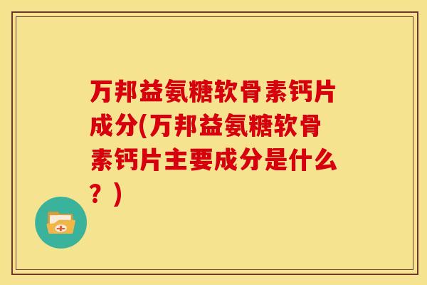 万邦益氨糖软骨素钙片成分(万邦益氨糖软骨素钙片主要成分是什么？)