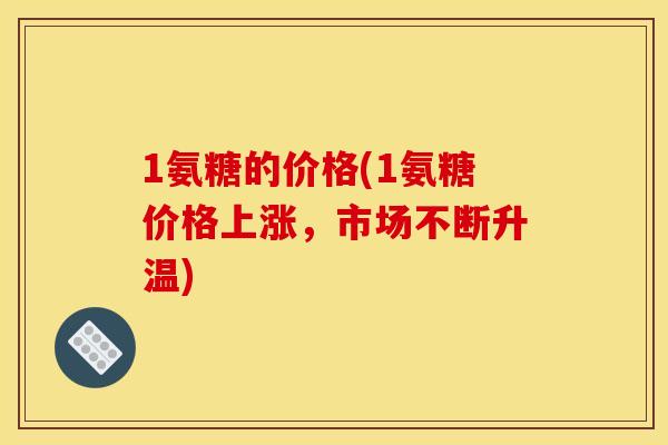 1氨糖的价格(1氨糖价格上涨，市场不断升温)