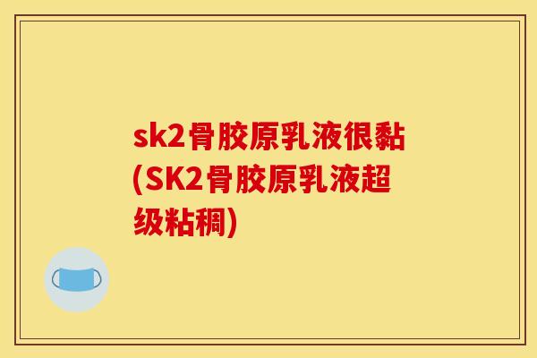 sk2骨胶原乳液很黏(SK2骨胶原乳液超级粘稠)