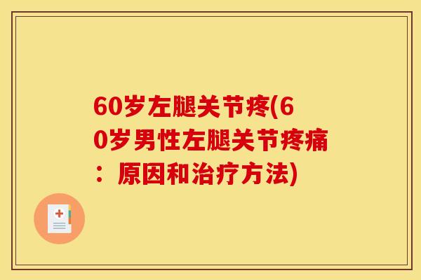 60岁左腿关节疼(60岁男性左腿关节疼痛：原因和治疗方法)
