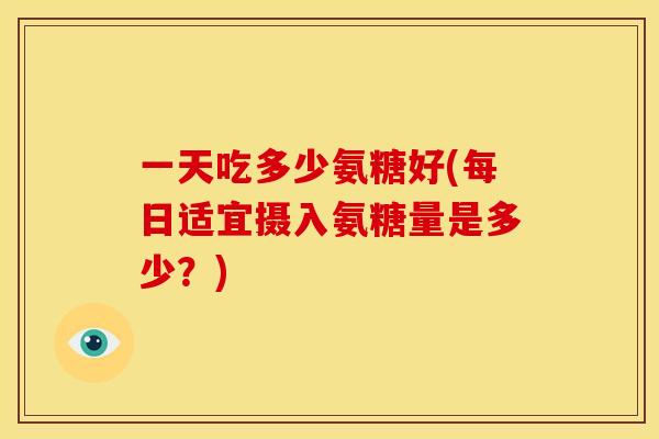 一天吃多少氨糖好(每日适宜摄入氨糖量是多少？)