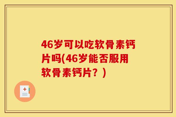 46岁可以吃软骨素钙片吗(46岁能否服用软骨素钙片？)