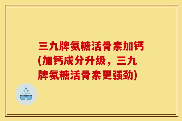 三九牌氨糖活骨素加钙(加钙成分升级，三九牌氨糖活骨素更强劲)