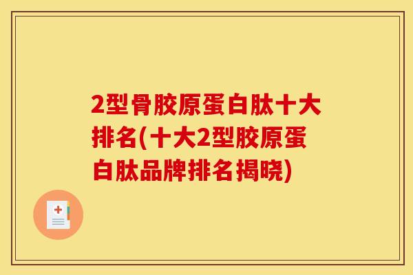 2型骨胶原蛋白肽十大排名(十大2型胶原蛋白肽品牌排名揭晓)