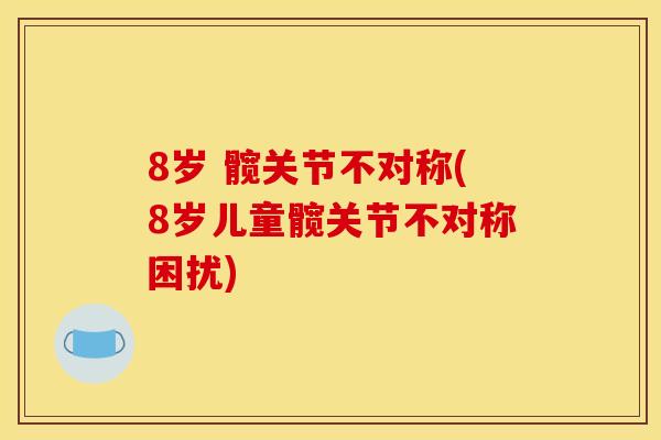 8岁 髋关节不对称(8岁儿童髋关节不对称困扰) 8岁 髋关节不对称(8岁儿童髋关节不对称困扰)