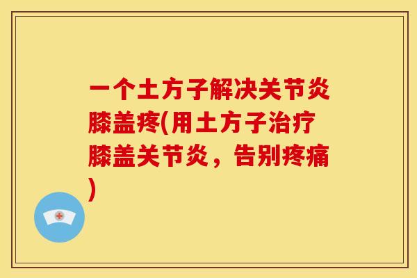 一个土方子解决关节炎膝盖疼(用土方子治疗膝盖关节炎，告别疼痛)