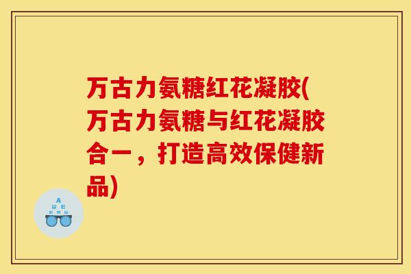 万古力氨糖红花凝胶(万古力氨糖与红花凝胶合一，打造高效保健新品)