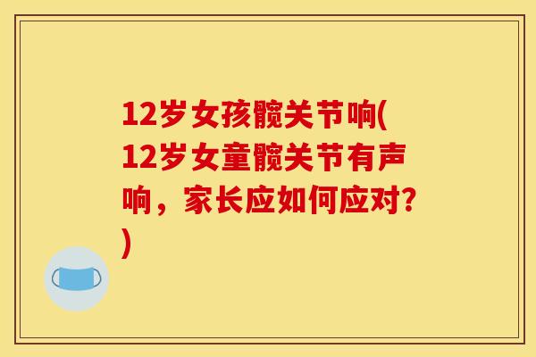 12岁女孩髋关节响(12岁女童髋关节有声响，家长应如何应对？)
