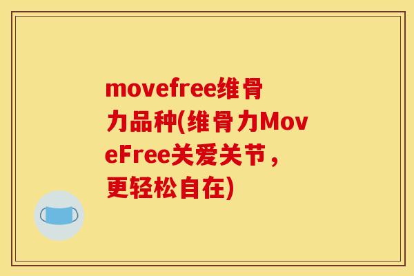 movefree维骨力品种(维骨力MoveFree关爱关节，更轻松自在)
