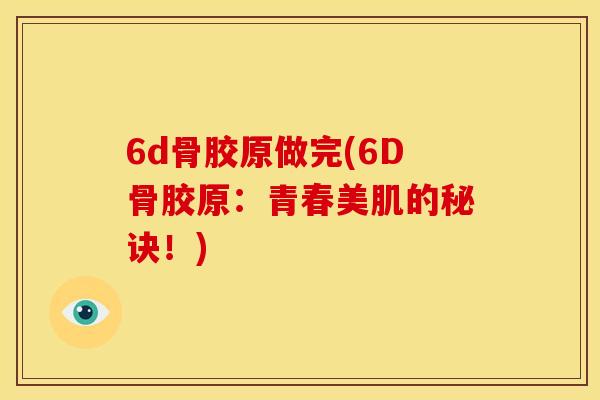 6d骨胶原做完(6D骨胶原：青春美肌的秘诀！)
