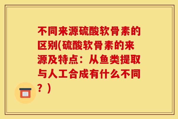 不同来源硫酸软骨素的区别(硫酸软骨素的来源及特点：从鱼类提取与人工合成有什么不同？)