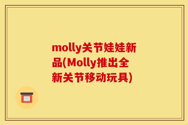 molly关节娃娃新品(Molly推出全新关节移动玩具)