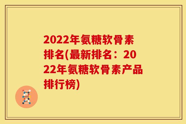 2022年氨糖软骨素排名(最新排名：2022年氨糖软骨素产品排行榜)