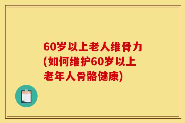 60岁以上老人维骨力(如何维护60岁以上老年人骨骼健康)