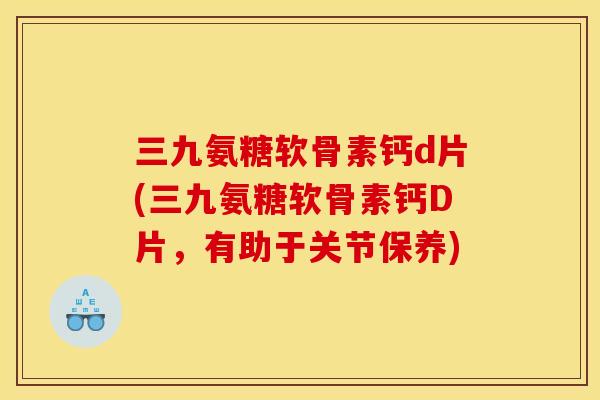 三九氨糖软骨素钙d片(三九氨糖软骨素钙D片，有助于关节保养)