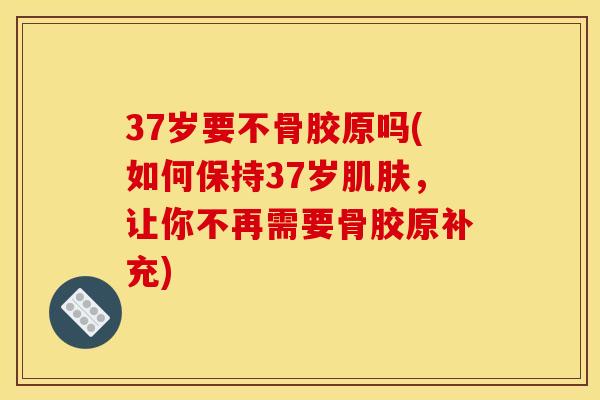 37岁要不骨胶原吗(如何保持37岁肌肤，让你不再需要骨胶原补充)
