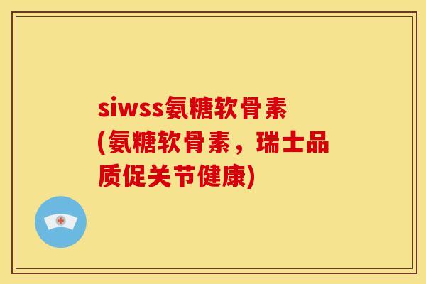 siwss氨糖软骨素(氨糖软骨素，瑞士品质促关节健康)