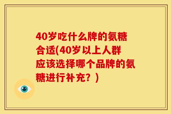 40岁吃什么牌的氨糖合适(40岁以上人群应该选择哪个品牌的氨糖进行补充？)