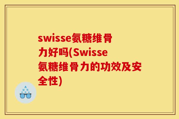 swisse氨糖维骨力好吗(Swisse氨糖维骨力的功效及安全性)