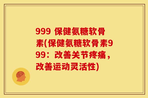999 保健氨糖软骨素(保健氨糖软骨素999：改善关节疼痛，改善运动灵活性)