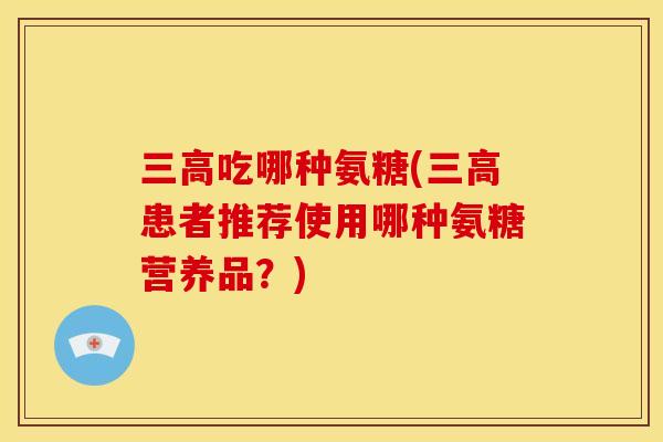 三高吃哪种氨糖(三高患者推荐使用哪种氨糖营养品？)