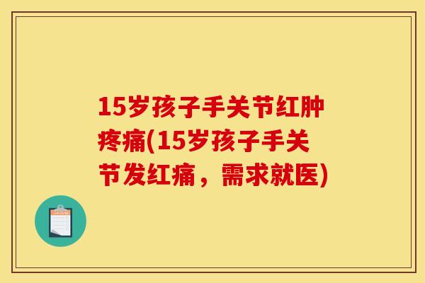 15岁孩子手关节红肿疼痛(15岁孩子手关节发红痛，需求就医)