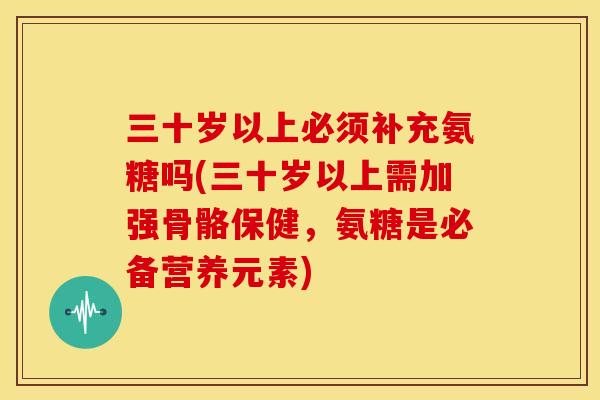 三十岁以上必须补充氨糖吗(三十岁以上需加强骨骼保健,氨糖是必备营养元素) 三十岁以上必须补充氨糖吗(三十岁以上需加强骨骼保健,氨糖是必备营养元素)