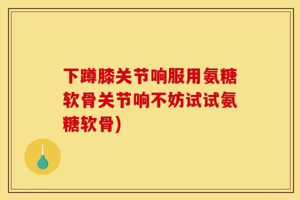 下蹲膝关节响服用氨糖软骨关节响不妨试试氨糖软骨) 下蹲膝关节响服用氨糖软骨关节响不妨试试氨糖软骨)