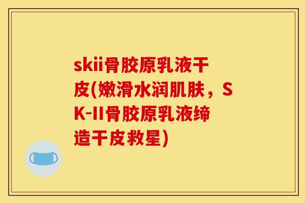 skii骨胶原乳液干皮(嫩滑水润肌肤，SK-II骨胶原乳液缔造干皮救星)