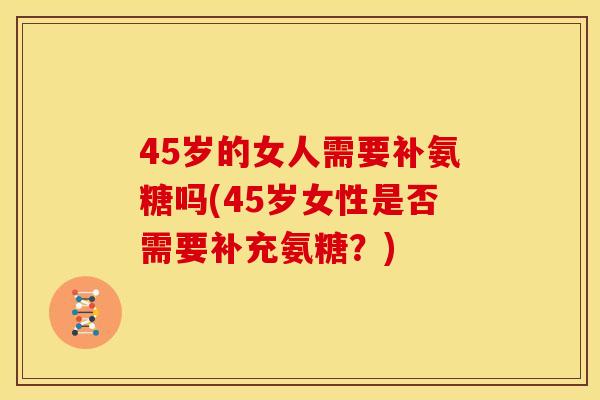 45岁的女人需要补氨糖吗(45岁女性是否需要补充氨糖？)