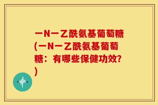 一N一乙酰氨基葡萄糖(一N一乙酰氨基葡萄糖：有哪些保健功效？)