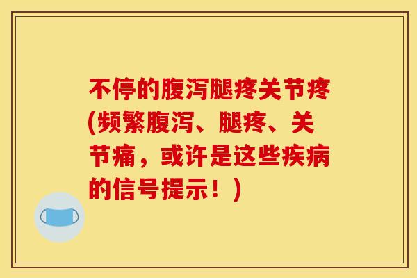 不停的腹泻腿疼关节疼(频繁腹泻、腿疼、关节痛，或许是这些疾病的信号提示！)