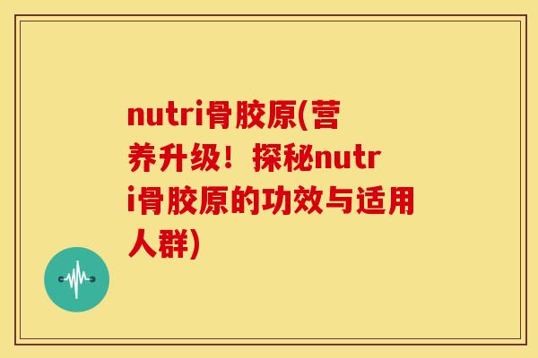 nutri骨胶原(营养升级！探秘nutri骨胶原的功效与适用人群)