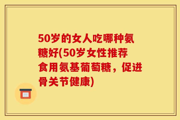 50岁的女人吃哪种氨糖好(50岁女性推荐食用氨基葡萄糖,促进骨关节健康) 50岁的女人吃哪种氨糖好(50岁女性推荐食用氨基葡萄糖,促进骨关节健康)