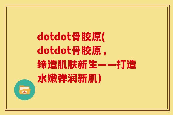 dotdot骨胶原(dotdot骨胶原，缔造肌肤新生——打造水嫩弹润新肌)
