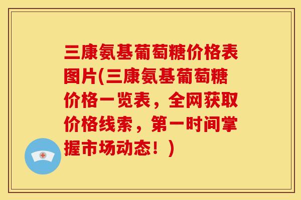 三康氨基葡萄糖价格表图片(三康氨基葡萄糖价格一览表，全网获取价格线索，第一时间掌握市场动态！)