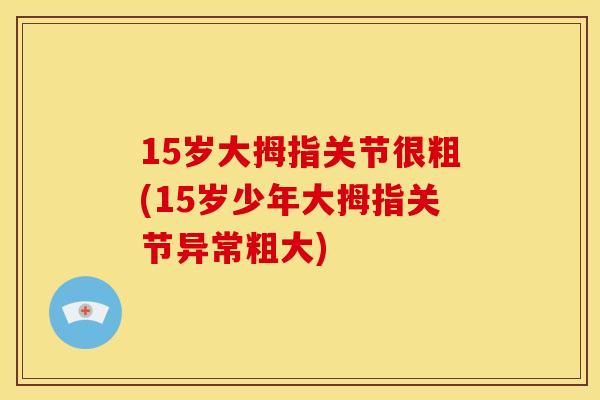15岁大拇指关节很粗(15岁少年大拇指关节异常粗大)