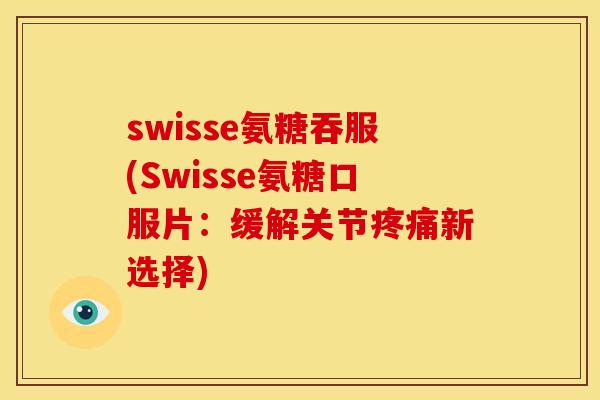 swisse氨糖吞服(Swisse氨糖口服片：缓解关节疼痛新选择)