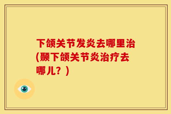 下颌关节发炎去哪里治(颞下颌关节炎治疗去哪儿？)