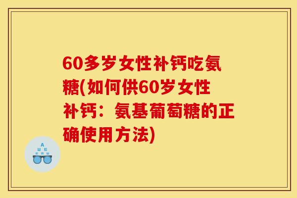 60多岁女性补钙吃氨糖(如何供60岁女性补钙：氨基葡萄糖的正确使用方法)